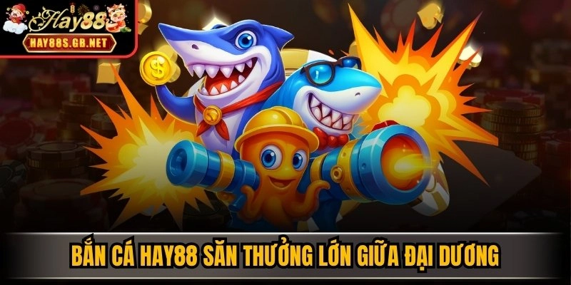 Bắn Cá HAY88 săn thưởng lớn giữa đại dương